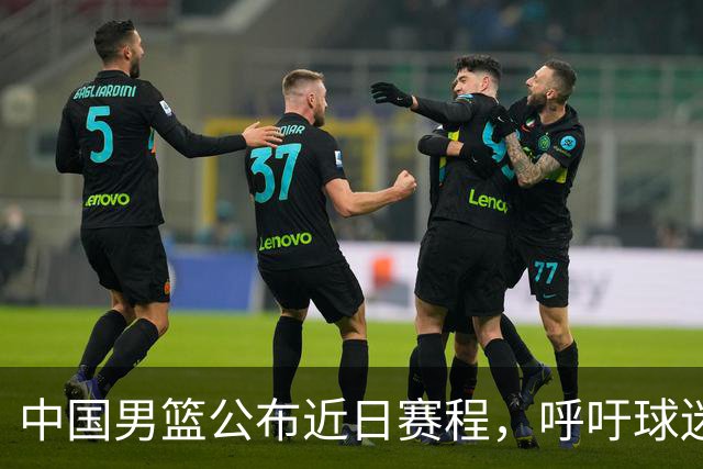 中国男篮公布近日赛程，呼吁球迷购票前往观看比赛