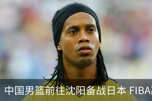 中国男篮前往沈阳备战日本 FIBA高度评价杨瀚森