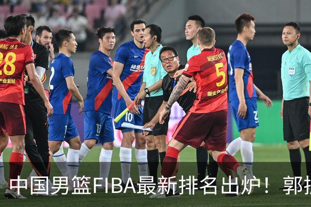 中国男篮FIBA最新排名出炉！郭振明连线求变，郭士强压力变大！