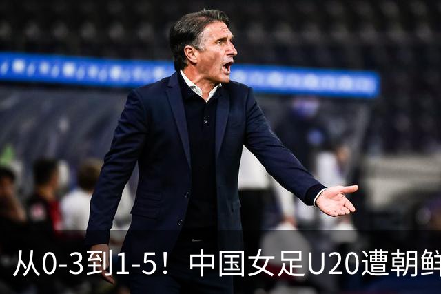 从0-3到1-5！中国女足U20遭朝鲜U20“碾压”，2场比赛狂丢8球