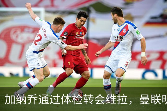 加纳乔通过体检转会维拉，曼联明年分成金额曝光！不够给拉什福德周薪