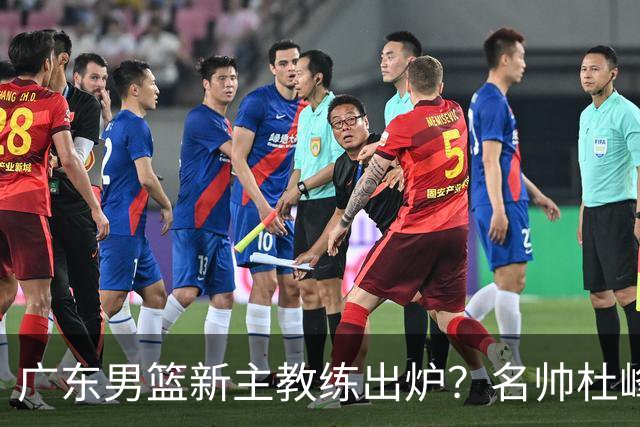 广东男篮新主教练出炉？名帅杜峰要下课？朱芳雨想邀请1人加盟！