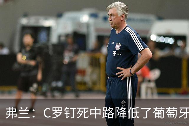 弗兰：C罗钉死中路降低了葡萄牙威胁，他要积极拉边才能解决问题