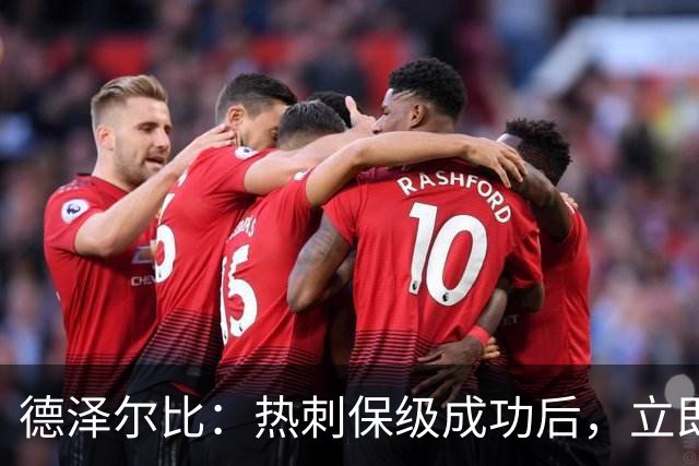 德泽尔比：热刺保级成功后，立即启动下赛季规划与引援
