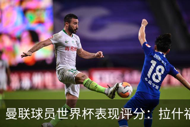 曼联球员世界杯表现评分：拉什福德B费同分，阿玛德闪耀美加墨