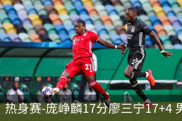 热身赛-庞峥麟17分廖三宁17+4 男篮遭FMP拉德尼基绝杀