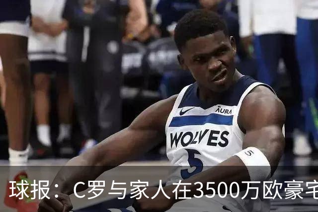 球报：C罗与家人在3500万欧豪宅度假，施工三年才完成