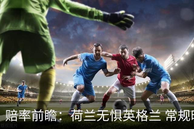 赔率前瞻：荷兰无惧英格兰 常规时间有望不败