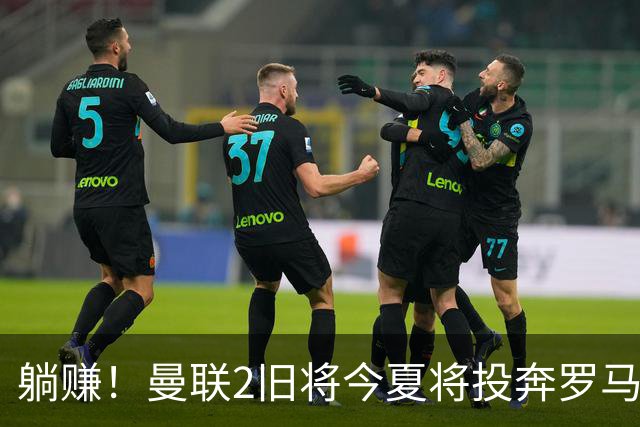 躺赚！曼联2旧将今夏将投奔罗马，红魔有望坐收千万英镑分成