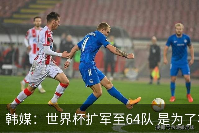 韩媒：世界杯扩军至64队 是为了将中国队送进决赛圈